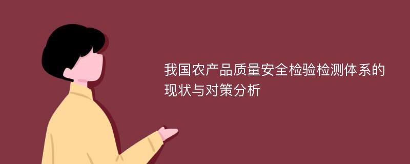 我国农产品质量安全检验检测体系的现状与对策分析