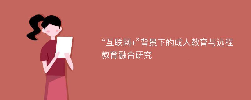 “互联网+”背景下的成人教育与远程教育融合研究