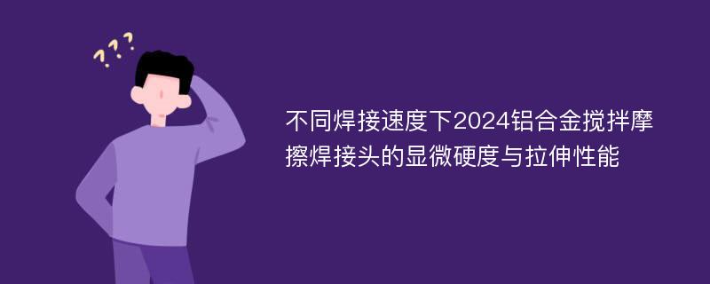 不同焊接速度下2024铝合金搅拌摩擦焊接头的显微硬度与拉伸性能