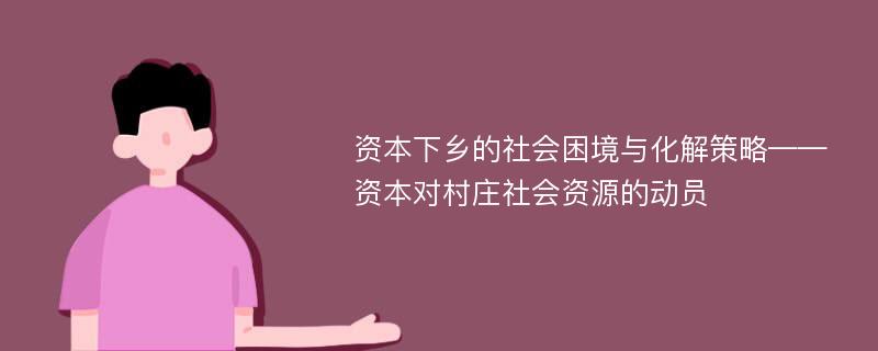 资本下乡的社会困境与化解策略——资本对村庄社会资源的动员