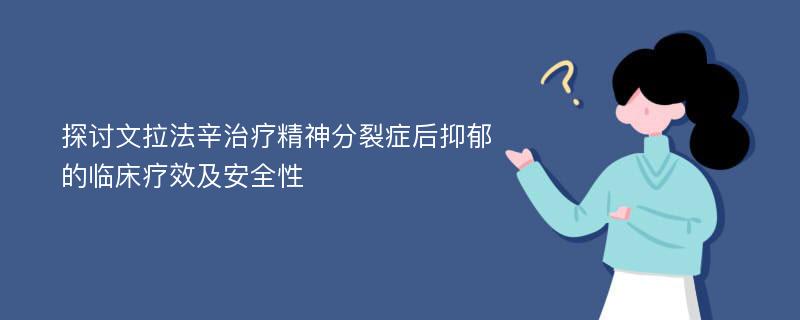 探讨文拉法辛治疗精神分裂症后抑郁的临床疗效及安全性