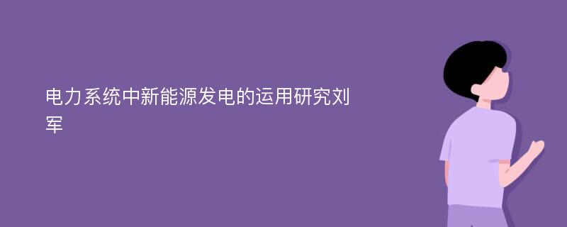 电力系统中新能源发电的运用研究刘军