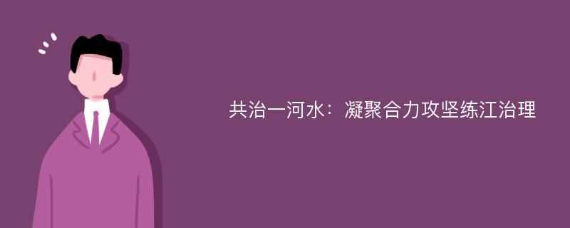 共治一河水：凝聚合力攻坚练江治理