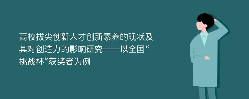 高校拔尖创新人才创新素养的现状及其对创造力的影响研究——以全国“挑战杯”获奖者为例