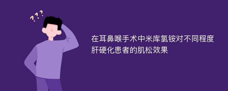 在耳鼻喉手术中米库氯铵对不同程度肝硬化患者的肌松效果