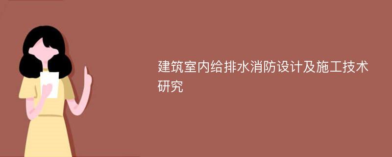 建筑室内给排水消防设计及施工技术研究