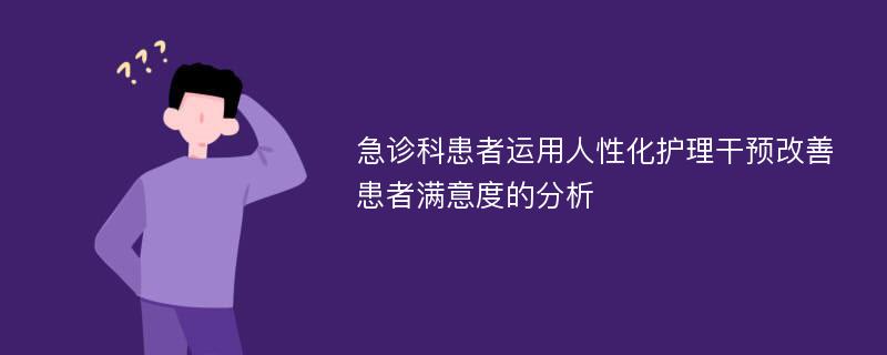 急诊科患者运用人性化护理干预改善患者满意度的分析