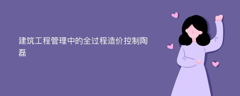 建筑工程管理中的全过程造价控制陶磊