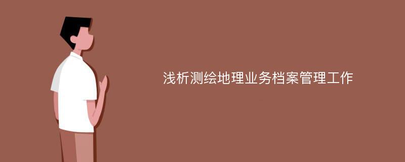 浅析测绘地理业务档案管理工作