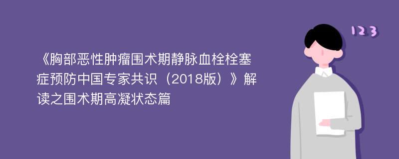 《胸部恶性肿瘤围术期静脉血栓栓塞症预防中国专家共识（2018版）》解读之围术期高凝状态篇