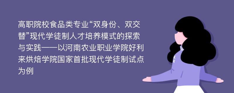 高职院校食品类专业“双身份、双交替”现代学徒制人才培养模式的探索与实践——以河南农业职业学院好利来烘焙学院国家首批现代学徒制试点为例