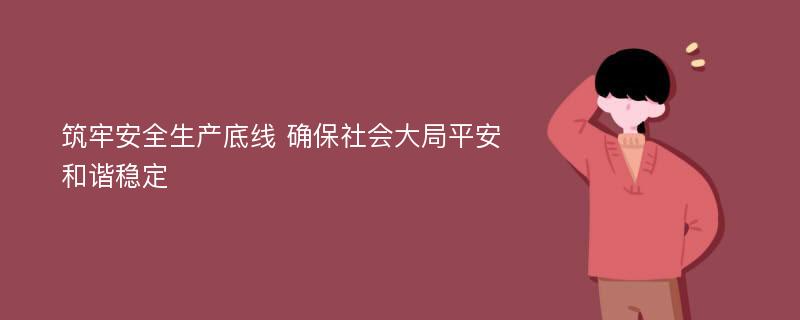 筑牢安全生产底线 确保社会大局平安和谐稳定