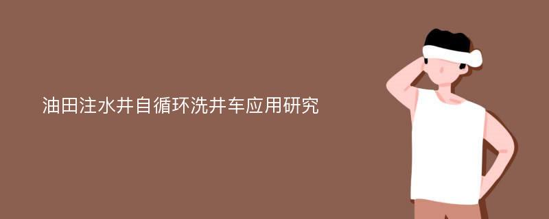 油田注水井自循环洗井车应用研究