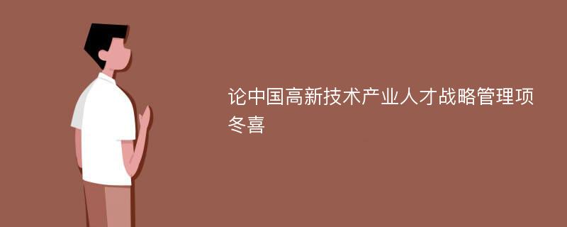 论中国高新技术产业人才战略管理项冬喜