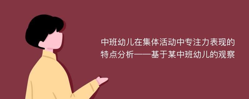 中班幼儿在集体活动中专注力表现的特点分析——基于某中班幼儿的观察