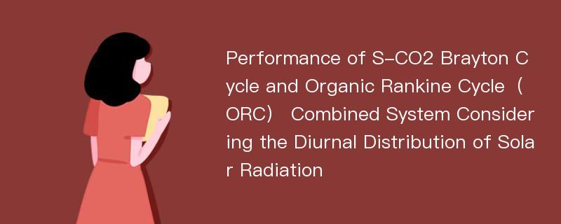 Performance of S-CO2 Brayton Cycle and Organic Rankine Cycle（ORC） Combined System Considering the Diurnal Distribution of Solar Radiation