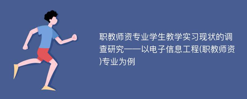 职教师资专业学生教学实习现状的调查研究——以电子信息工程(职教师资)专业为例