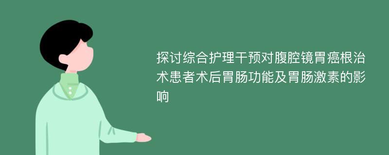 探讨综合护理干预对腹腔镜胃癌根治术患者术后胃肠功能及胃肠激素的影响