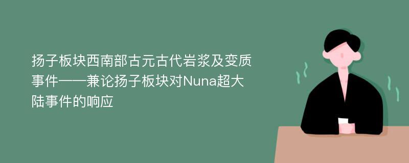 扬子板块西南部古元古代岩浆及变质事件——兼论扬子板块对Nuna超大陆事件的响应