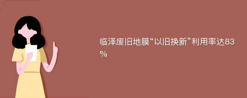 临泽废旧地膜“以旧换新”利用率达83%