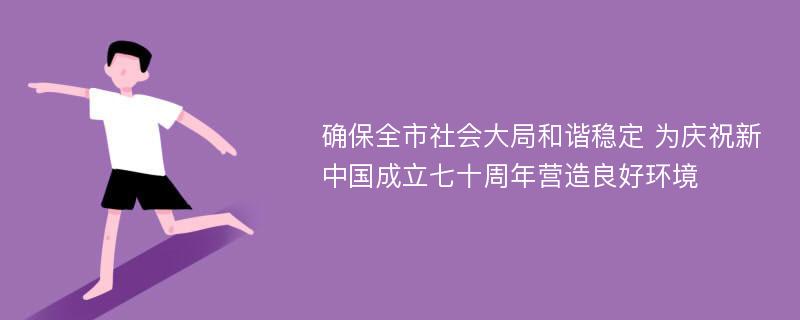 确保全市社会大局和谐稳定 为庆祝新中国成立七十周年营造良好环境