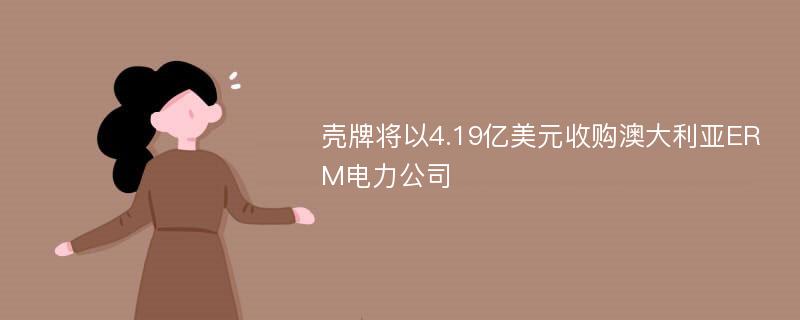 壳牌将以4.19亿美元收购澳大利亚ERM电力公司