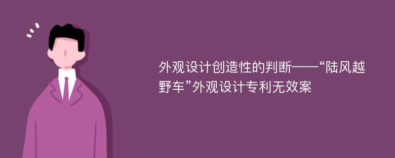 外观设计创造性的判断——“陆风越野车”外观设计专利无效案