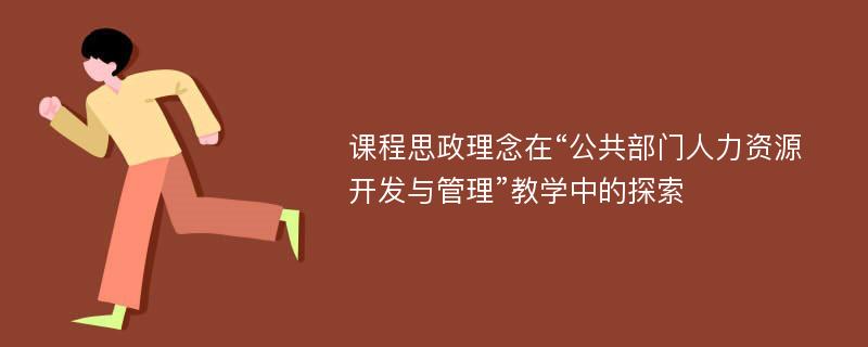 课程思政理念在“公共部门人力资源开发与管理”教学中的探索