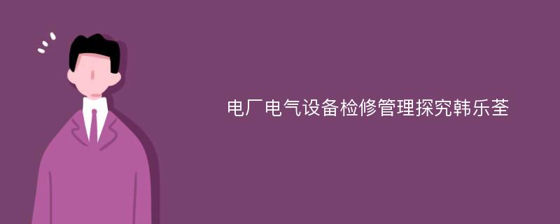 电厂电气设备检修管理探究韩乐荃