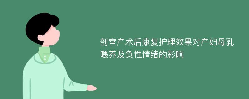 剖宫产术后康复护理效果对产妇母乳喂养及负性情绪的影响