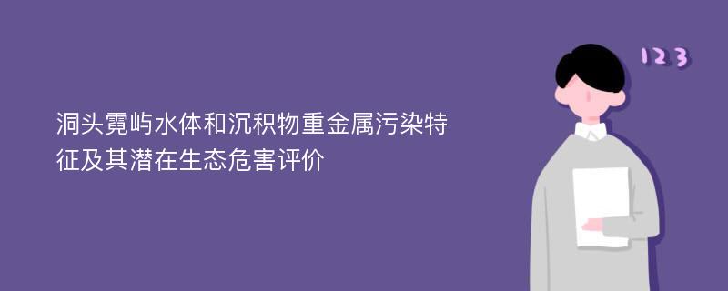 洞头霓屿水体和沉积物重金属污染特征及其潜在生态危害评价