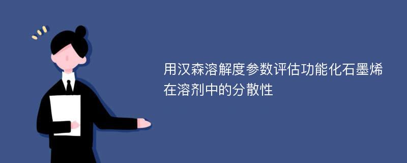 用汉森溶解度参数评估功能化石墨烯在溶剂中的分散性