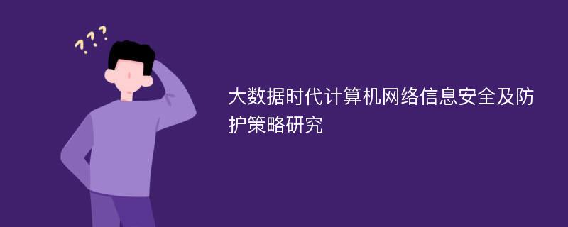 大数据时代计算机网络信息安全及防护策略研究