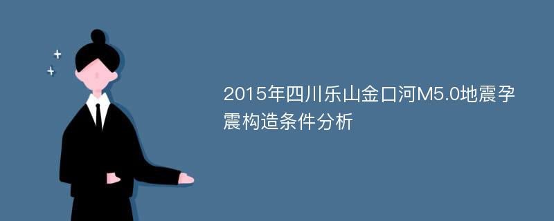 2015年四川乐山金口河M5.0地震孕震构造条件分析