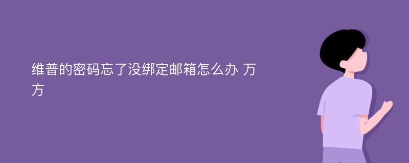 维普的密码忘了没绑定邮箱怎么办 万方