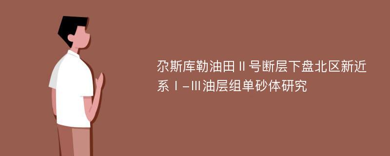 尕斯库勒油田Ⅱ号断层下盘北区新近系Ⅰ-Ⅲ油层组单砂体研究