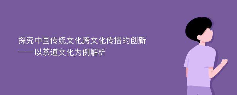 探究中国传统文化跨文化传播的创新——以茶道文化为例解析