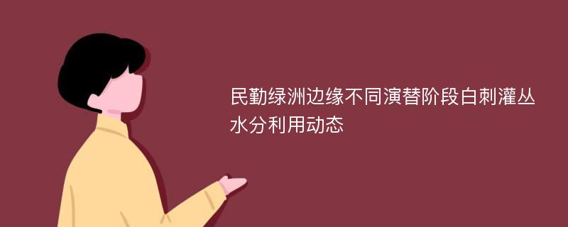 民勤绿洲边缘不同演替阶段白刺灌丛水分利用动态