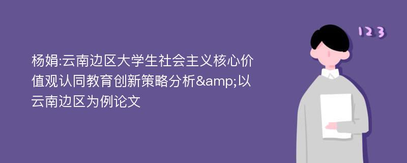 杨娟:云南边区大学生社会主义核心价值观认同教育创新策略分析&以云南边区为例论文