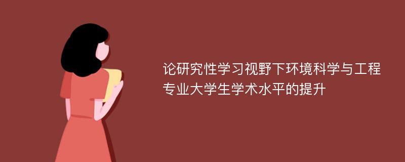 论研究性学习视野下环境科学与工程专业大学生学术水平的提升