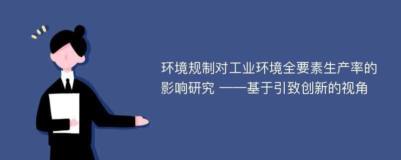 环境规制对工业环境全要素生产率的影响研究 ——基于引致创新的视角