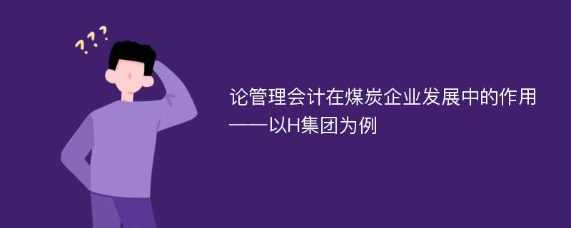 论管理会计在煤炭企业发展中的作用——以H集团为例