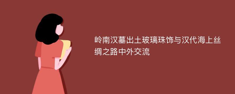 岭南汉墓出土玻璃珠饰与汉代海上丝绸之路中外交流