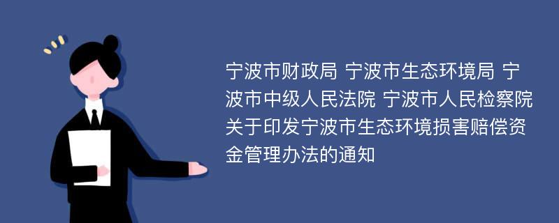 宁波市财政局 宁波市生态环境局 宁波市中级人民法院 宁波市人民检察院关于印发宁波市生态环境损害赔偿资金管理办法的通知