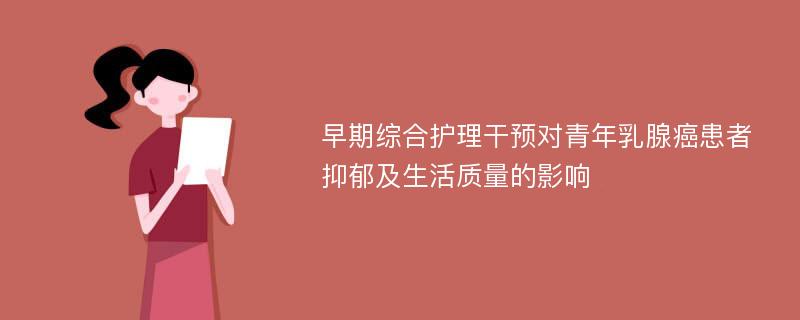 早期综合护理干预对青年乳腺癌患者抑郁及生活质量的影响