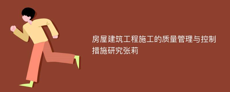 房屋建筑工程施工的质量管理与控制措施研究张莉