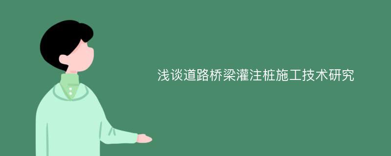 浅谈道路桥梁灌注桩施工技术研究