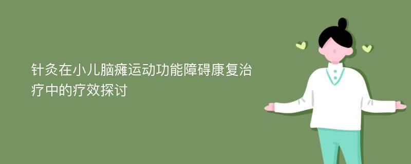 针灸在小儿脑瘫运动功能障碍康复治疗中的疗效探讨