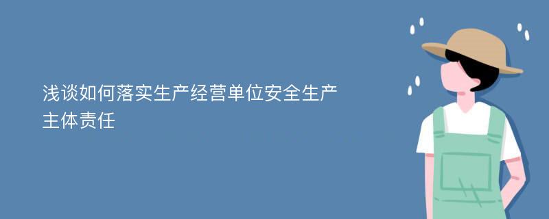 浅谈如何落实生产经营单位安全生产主体责任