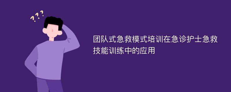 团队式急救模式培训在急诊护士急救技能训练中的应用